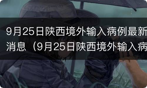 9月25日陕西境外输入病例最新消息（9月25日陕西境外输入病例最新消息视频）