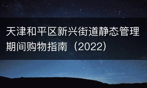 天津和平区新兴街道静态管理期间购物指南（2022）