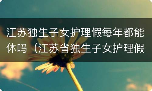 江苏独生子女护理假每年都能休吗（江苏省独生子女护理假国家规定2019）