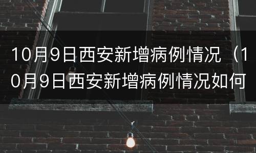 10月9日西安新增病例情况（10月9日西安新增病例情况如何）