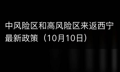 中风险区和高风险区来返西宁最新政策（10月10日）