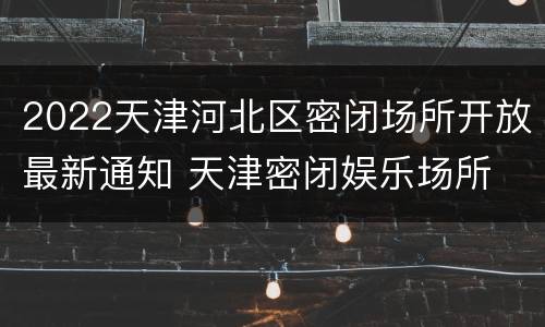 2022天津河北区密闭场所开放最新通知 天津密闭娱乐场所