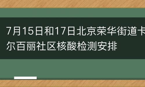 7月15日和17日北京荣华街道卡尔百丽社区核酸检测安排