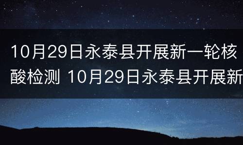 10月29日永泰县开展新一轮核酸检测 10月29日永泰县开展新一轮核酸检测工作