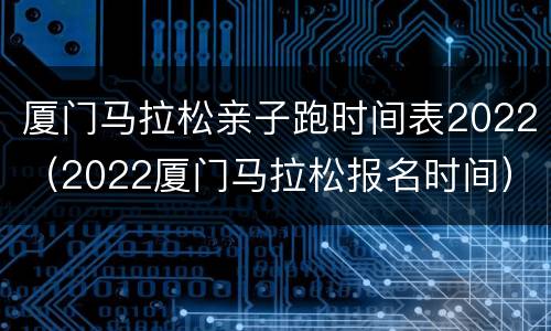 厦门马拉松亲子跑时间表2022(2022厦门马拉松报名时间)