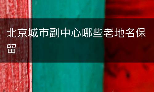 北京城市副中心哪些老地名保留