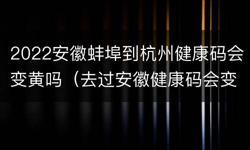 2022安徽蚌埠到杭州健康码会变黄吗（去过安徽健康码会变吗）