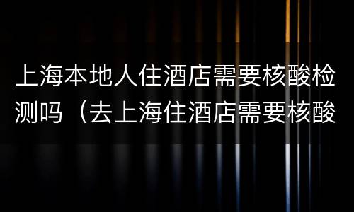 上海本地人住酒店需要核酸检测吗（去上海住酒店需要核酸检测吗）