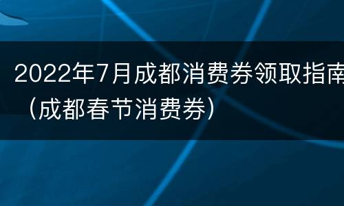 2022年7月成都消费券领取指南（成都春节消费券）
