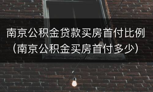 南京公积金贷款买房首付比例（南京公积金买房首付多少）