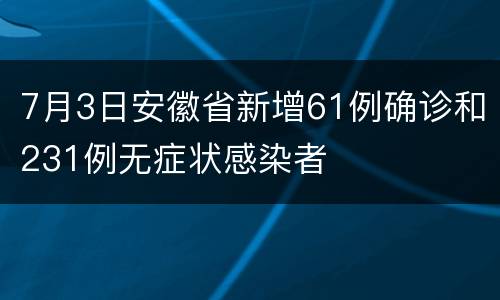 7月3日安徽省新增61例确诊和231例无症状感染者
