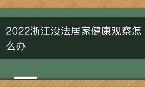 2022浙江没法居家健康观察怎么办