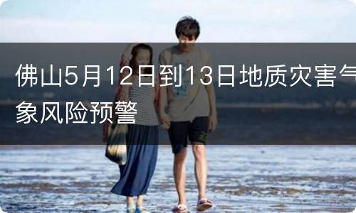 佛山5月12日到13日地质灾害气象风险预警