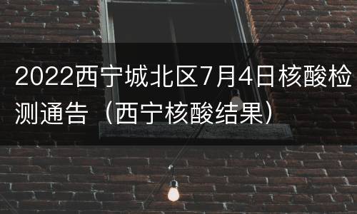 2022西宁城北区7月4日核酸检测通告（西宁核酸结果）