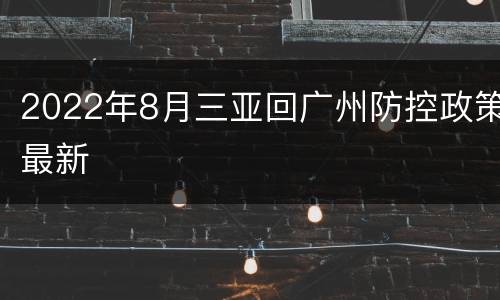 2022年8月三亚回广州防控政策最新