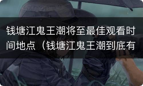 钱塘江鬼王潮将至最佳观看时间地点（钱塘江鬼王潮到底有多厉害）