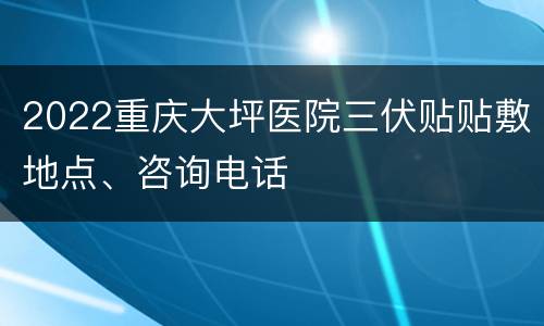 2022重庆大坪医院三伏贴贴敷地点、咨询电话