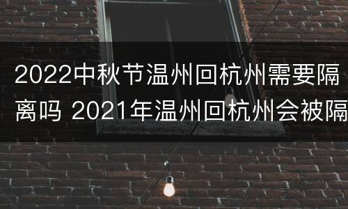 2022中秋节温州回杭州需要隔离吗 2021年温州回杭州会被隔离吗