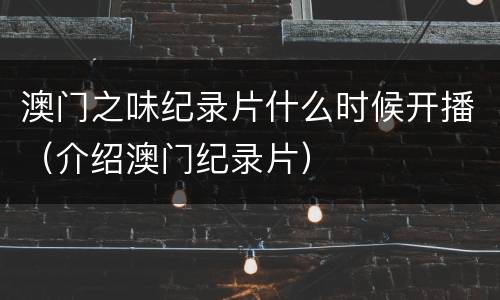 澳门之味纪录片什么时候开播（介绍澳门纪录片）
