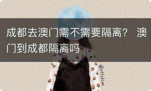 成都去澳门需不需要隔离？ 澳门到成都隔离吗