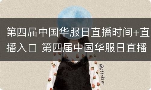 第四届中国华服日直播时间+直播入口 第四届中国华服日直播回放