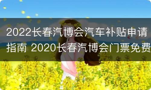2022长春汽博会汽车补贴申请指南 2020长春汽博会门票免费领