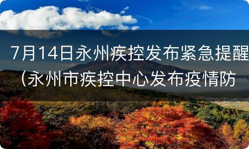 7月14日永州疾控发布紧急提醒（永州市疾控中心发布疫情防控重要提示）