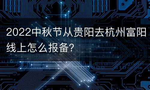 2022中秋节从贵阳去杭州富阳线上怎么报备？