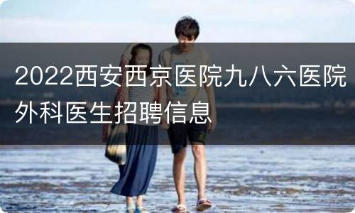 2022西安西京医院九八六医院外科医生招聘信息
