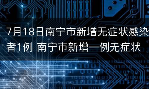 7月18日南宁市新增无症状感染者1例 南宁市新增一例无症状感染者