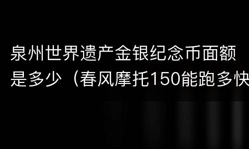 泉州世界遗产金银纪念币面额是多少（春风摩托150能跑多快）