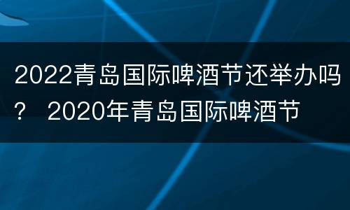 2022青岛国际啤酒节还举办吗？ 2020年青岛国际啤酒节