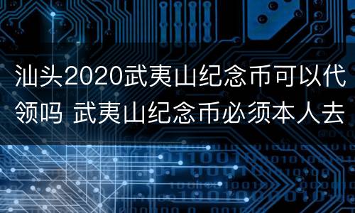 汕头2020武夷山纪念币可以代领吗 武夷山纪念币必须本人去领吗