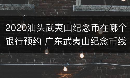 2020汕头武夷山纪念币在哪个银行预约 广东武夷山纪念币线下预约网点