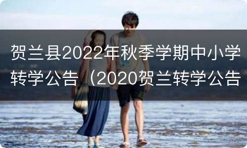 贺兰县2022年秋季学期中小学转学公告（2020贺兰转学公告）