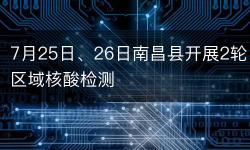 7月25日、26日南昌县开展2轮区域核酸检测