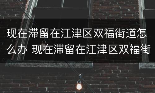 现在滞留在江津区双福街道怎么办 现在滞留在江津区双福街道怎么办手续
