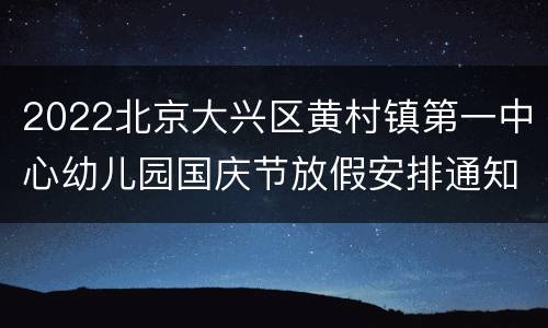 2022北京大兴区黄村镇第一中心幼儿园国庆节放假安排通知