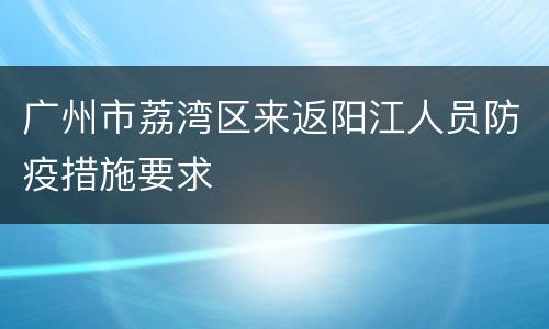 广州市荔湾区来返阳江人员防疫措施要求