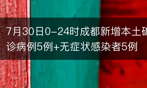 7月30日0-24时成都新增本土确诊病例5例+无症状感染者5例
