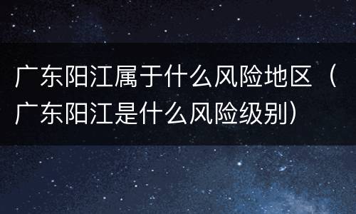 广东阳江属于什么风险地区（广东阳江是什么风险级别）