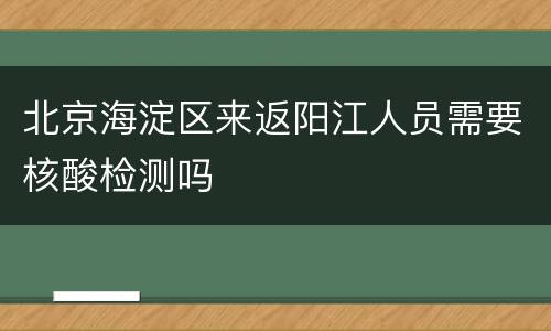 北京海淀区来返阳江人员需要核酸检测吗