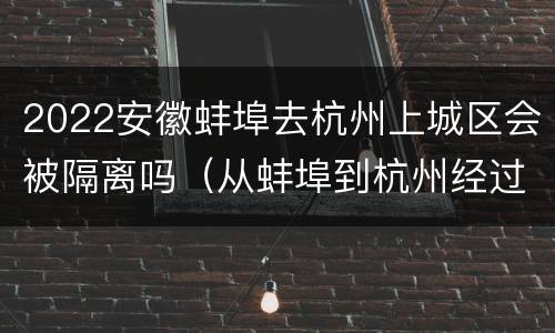2022安徽蚌埠去杭州上城区会被隔离吗（从蚌埠到杭州经过哪些地方）