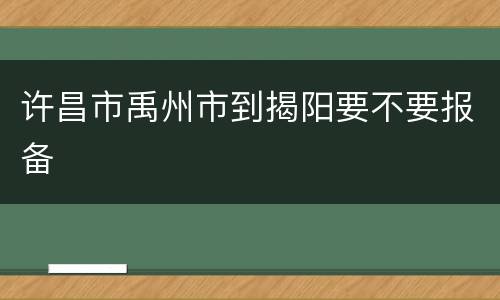 许昌市禹州市到揭阳要不要报备