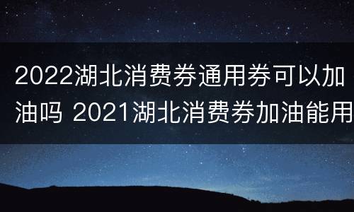 2022湖北消费券通用券可以加油吗 2021湖北消费券加油能用吗