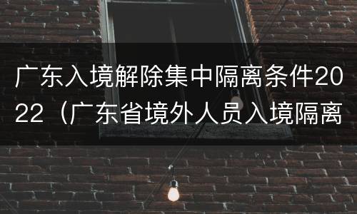 广东入境解除集中隔离条件2022（广东省境外人员入境隔离政策什么时候取消）