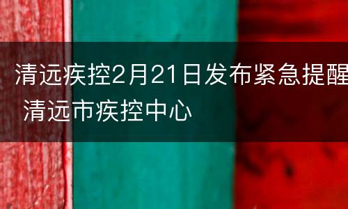 清远疾控2月21日发布紧急提醒 清远市疾控中心