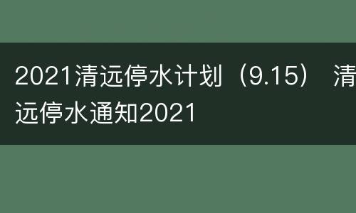 2021清远停水计划（9.15） 清远停水通知2021
