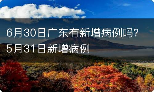 6月30日广东有新增病例吗？ 5月31日新增病例
