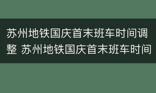 苏州地铁国庆首末班车时间调整 苏州地铁国庆首末班车时间调整最新消息